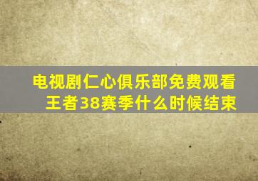 电视剧仁心俱乐部免费观看 王者38赛季什么时候结束